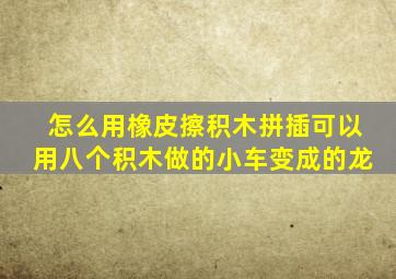 怎么用橡皮擦积木拼插可以用八个积木做的小车变成的龙