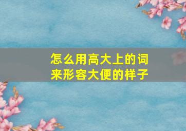 怎么用高大上的词来形容大便的样子