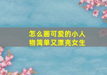 怎么画可爱的小人物简单又漂亮女生