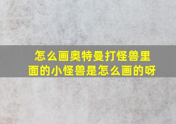 怎么画奥特曼打怪兽里面的小怪兽是怎么画的呀