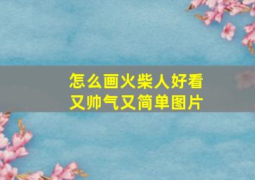 怎么画火柴人好看又帅气又简单图片