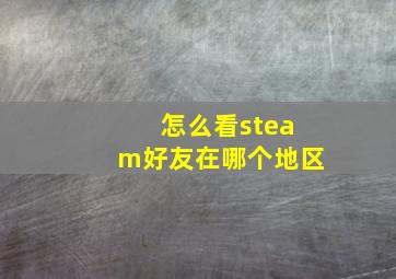 怎么看steam好友在哪个地区