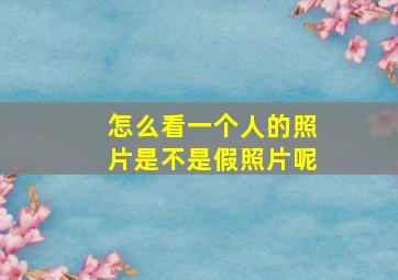 怎么看一个人的照片是不是假照片呢