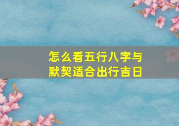 怎么看五行八字与默契适合出行吉日