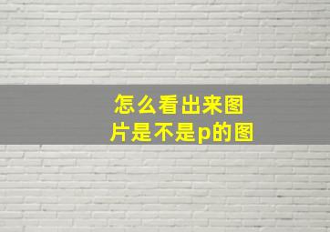 怎么看出来图片是不是p的图