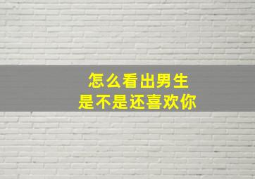 怎么看出男生是不是还喜欢你