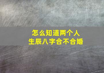 怎么知道两个人生辰八字合不合婚