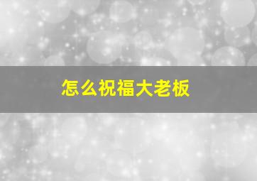 怎么祝福大老板