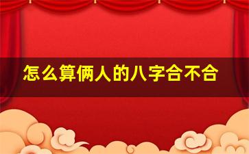 怎么算俩人的八字合不合