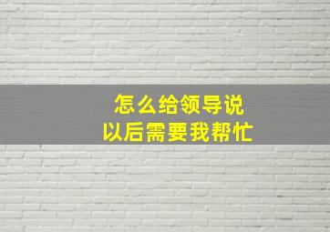 怎么给领导说以后需要我帮忙