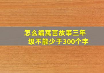 怎么编寓言故事三年级不能少于300个字