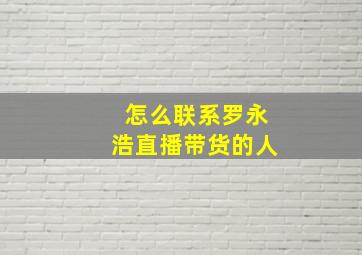 怎么联系罗永浩直播带货的人