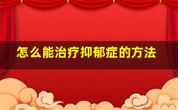 怎么能治疗抑郁症的方法