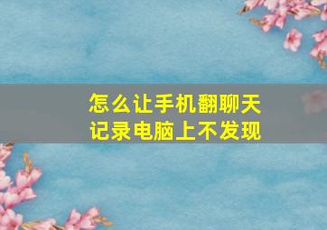 怎么让手机翻聊天记录电脑上不发现