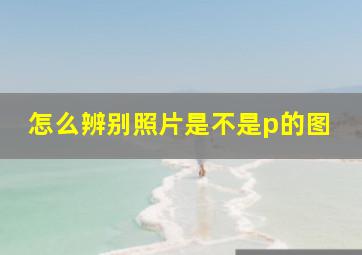 怎么辨别照片是不是p的图