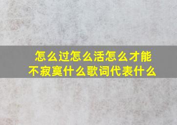 怎么过怎么活怎么才能不寂寞什么歌词代表什么