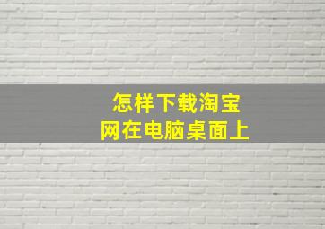 怎样下载淘宝网在电脑桌面上