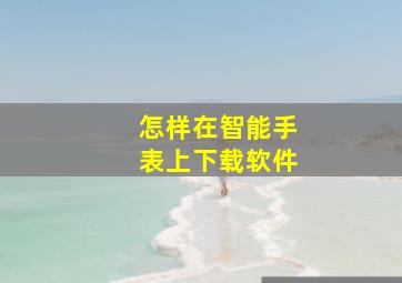 怎样在智能手表上下载软件