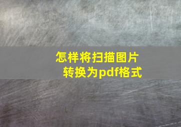 怎样将扫描图片转换为pdf格式