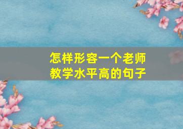 怎样形容一个老师教学水平高的句子