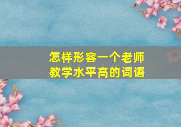 怎样形容一个老师教学水平高的词语