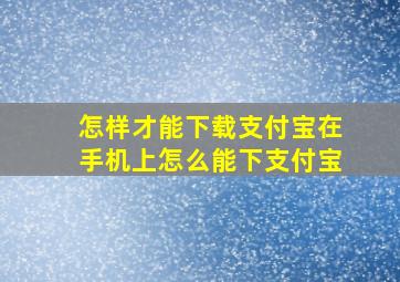 怎样才能下载支付宝在手机上怎么能下支付宝