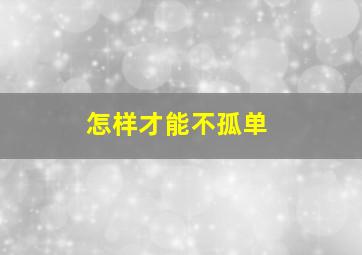 怎样才能不孤单