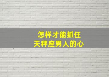 怎样才能抓住天秤座男人的心