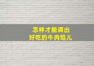 怎样才能调出好吃的牛肉馅儿