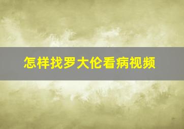 怎样找罗大伦看病视频