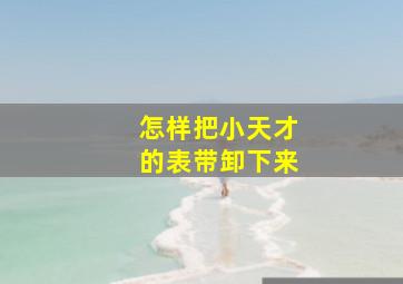 怎样把小天才的表带卸下来