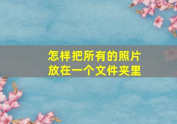 怎样把所有的照片放在一个文件夹里