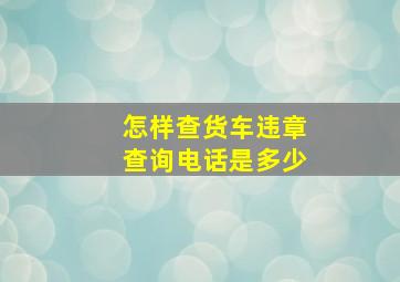 怎样查货车违章查询电话是多少