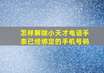 怎样解除小天才电话手表已经绑定的手机号码