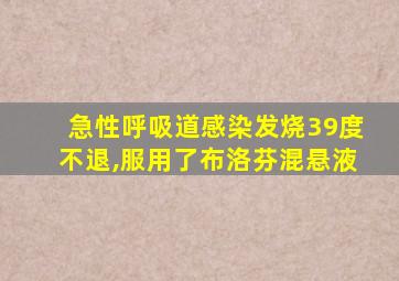 急性呼吸道感染发烧39度不退,服用了布洛芬混悬液