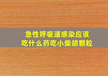 急性呼吸道感染应该吃什么药吃小柴胡颗粒