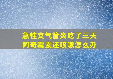 急性支气管炎吃了三天阿奇霉素还咳嗽怎么办