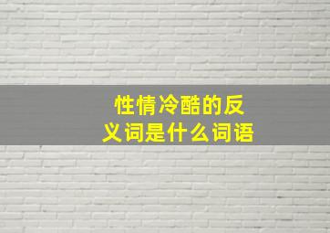 性情冷酷的反义词是什么词语