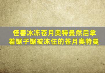 怪兽冰冻苍月奥特曼然后拿着锯子锯被冻住的苍月奥特曼