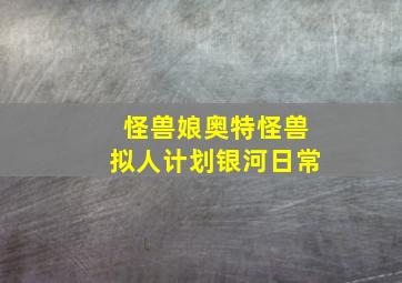 怪兽娘奥特怪兽拟人计划银河日常