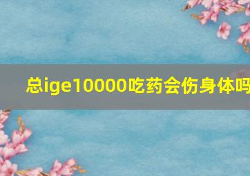 总ige10000吃药会伤身体吗