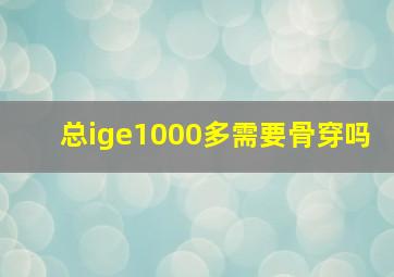 总ige1000多需要骨穿吗