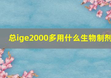 总ige2000多用什么生物制剂