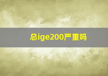 总ige200严重吗