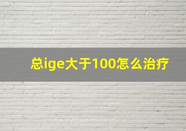 总ige大于100怎么治疗