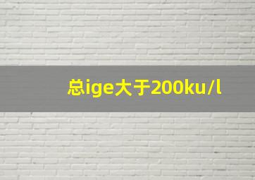 总ige大于200ku/l