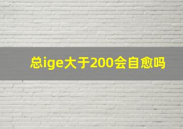 总ige大于200会自愈吗