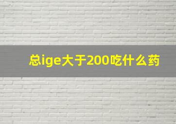 总ige大于200吃什么药