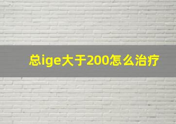 总ige大于200怎么治疗