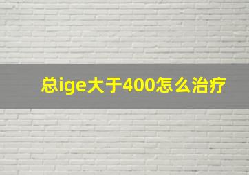 总ige大于400怎么治疗